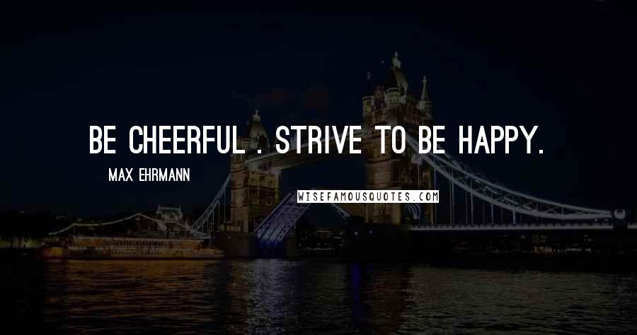 Max Ehrmann Quotes: Be cheerful . Strive to be happy.