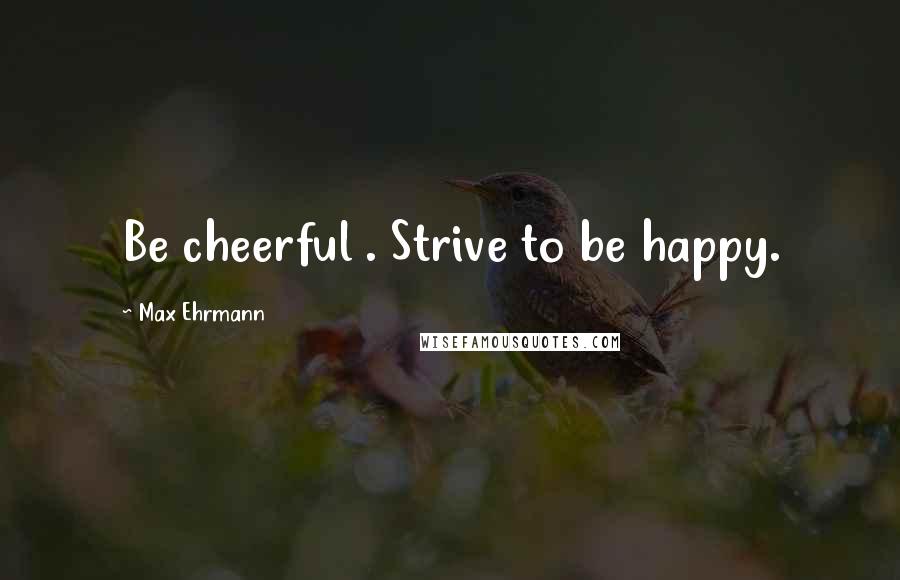 Max Ehrmann Quotes: Be cheerful . Strive to be happy.