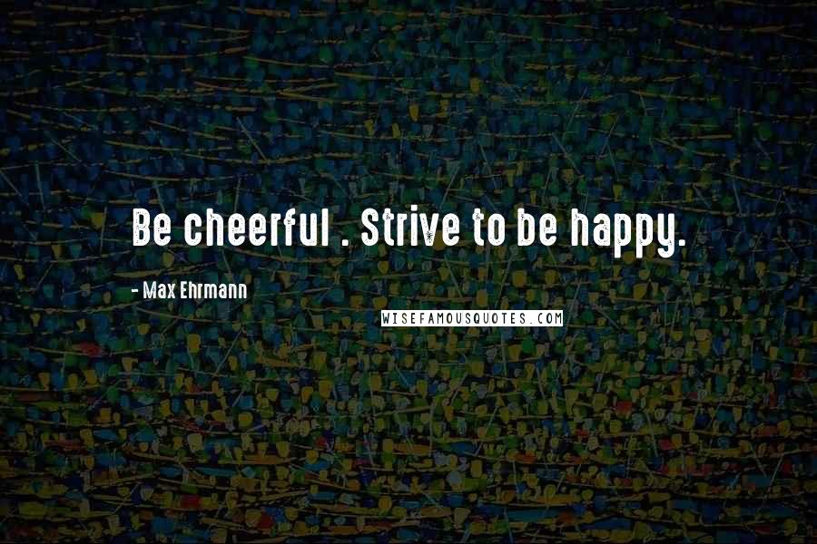 Max Ehrmann Quotes: Be cheerful . Strive to be happy.