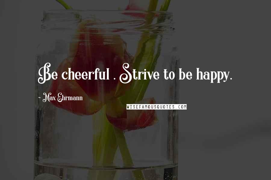 Max Ehrmann Quotes: Be cheerful . Strive to be happy.