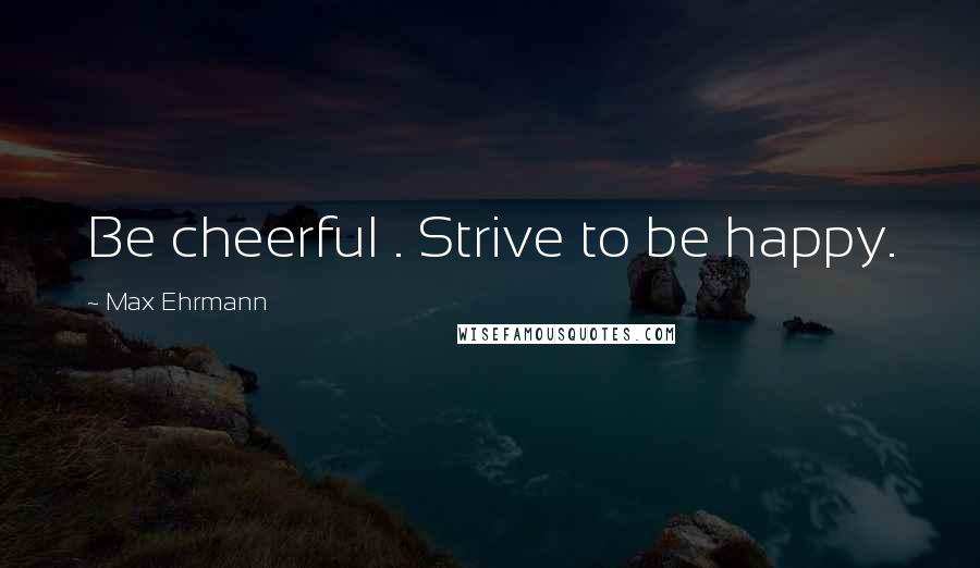 Max Ehrmann Quotes: Be cheerful . Strive to be happy.