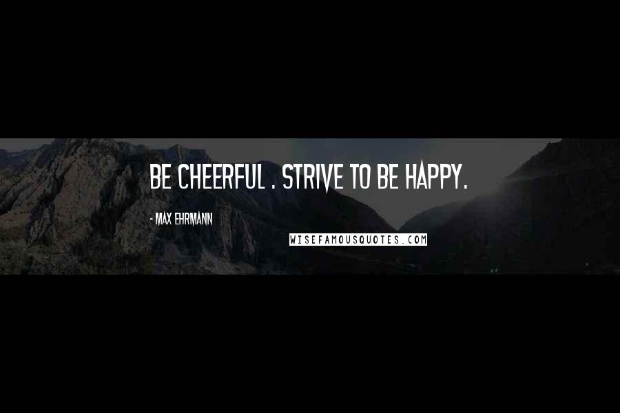 Max Ehrmann Quotes: Be cheerful . Strive to be happy.