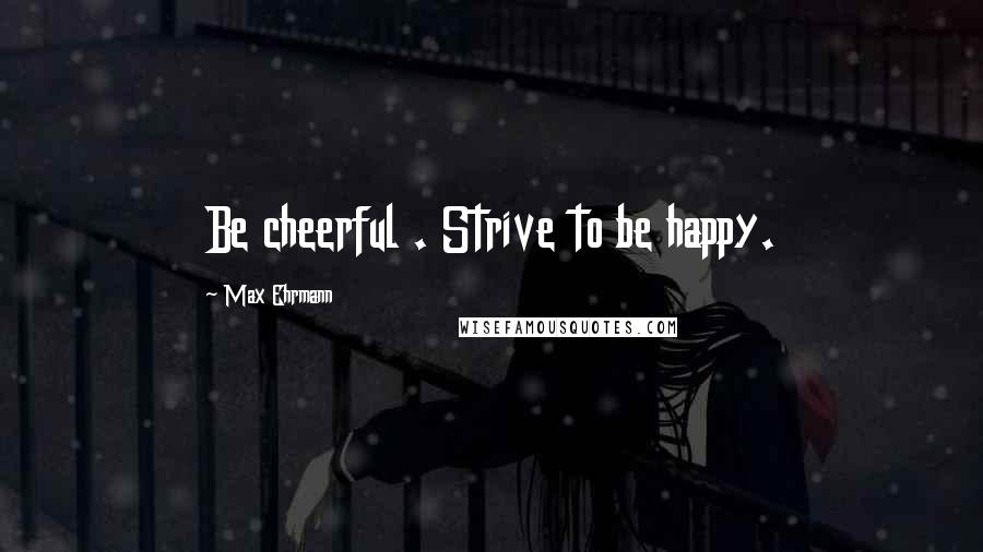 Max Ehrmann Quotes: Be cheerful . Strive to be happy.