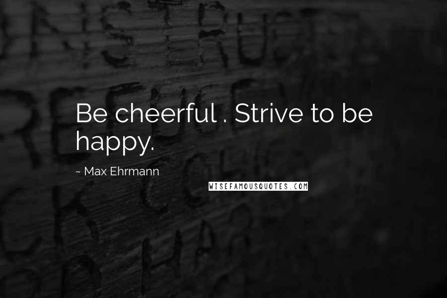 Max Ehrmann Quotes: Be cheerful . Strive to be happy.