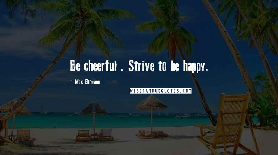 Max Ehrmann Quotes: Be cheerful . Strive to be happy.