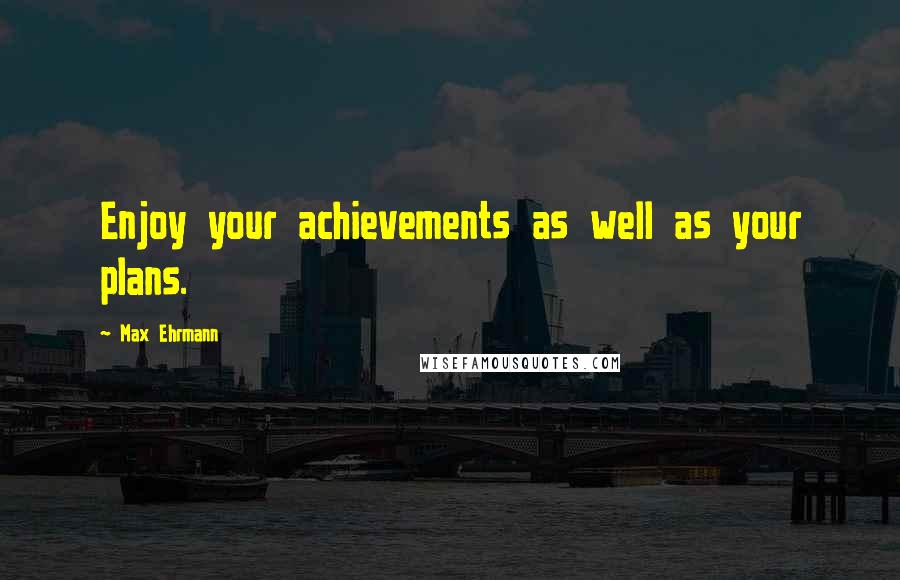 Max Ehrmann Quotes: Enjoy your achievements as well as your plans.