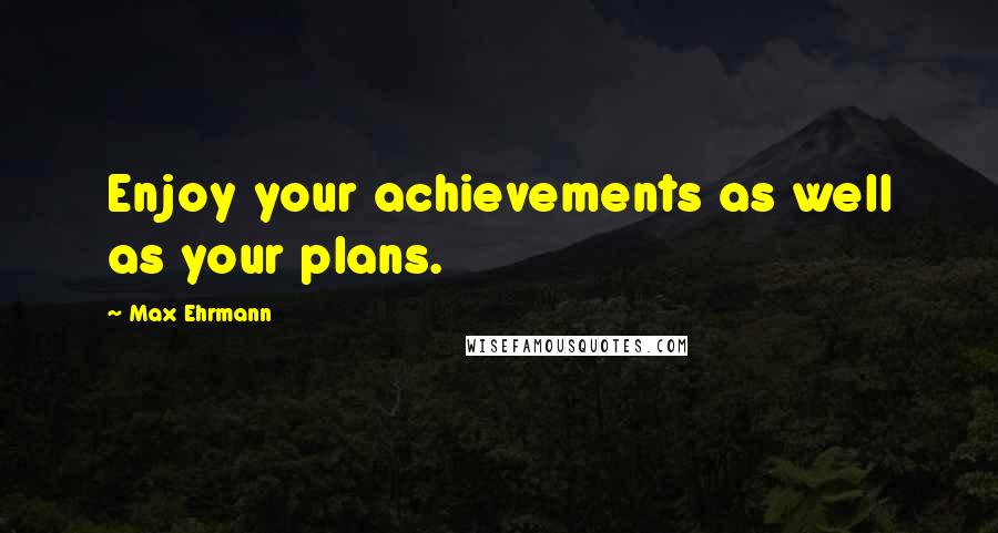 Max Ehrmann Quotes: Enjoy your achievements as well as your plans.