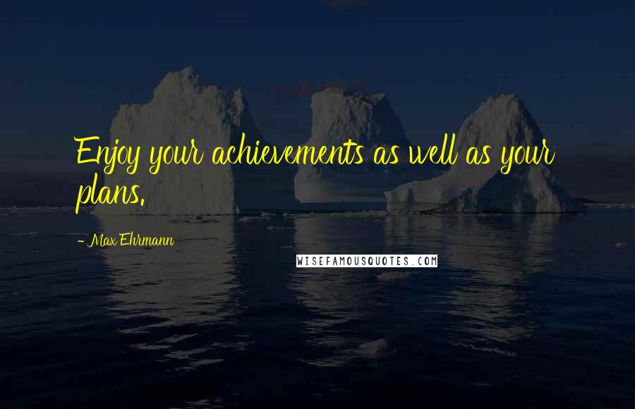 Max Ehrmann Quotes: Enjoy your achievements as well as your plans.