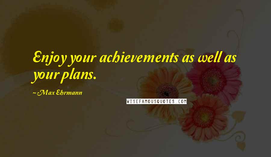 Max Ehrmann Quotes: Enjoy your achievements as well as your plans.