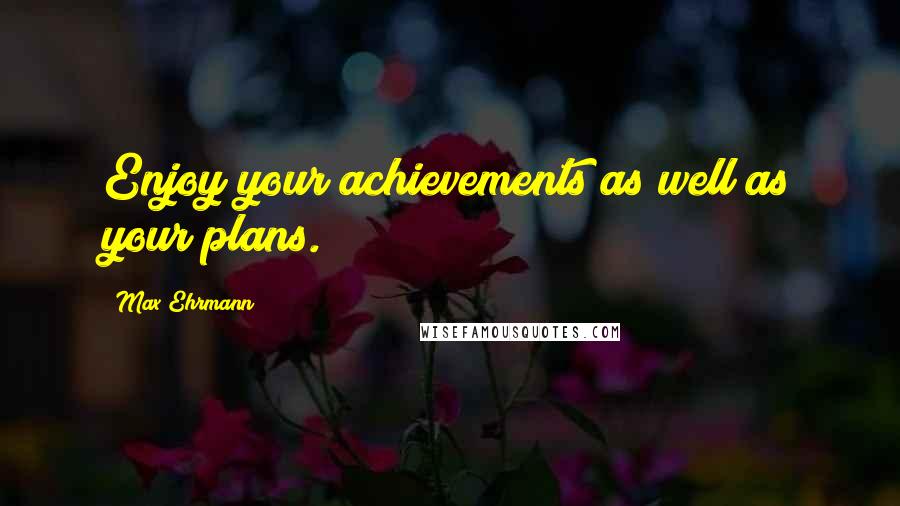 Max Ehrmann Quotes: Enjoy your achievements as well as your plans.