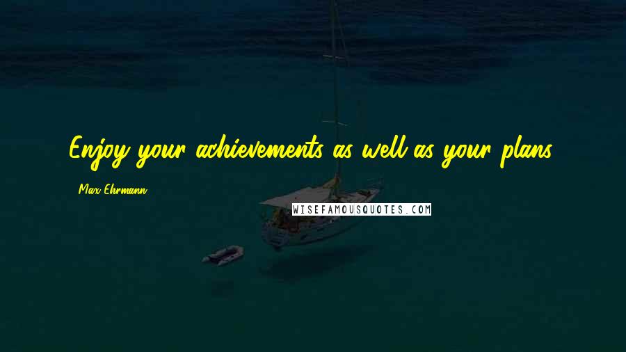 Max Ehrmann Quotes: Enjoy your achievements as well as your plans.