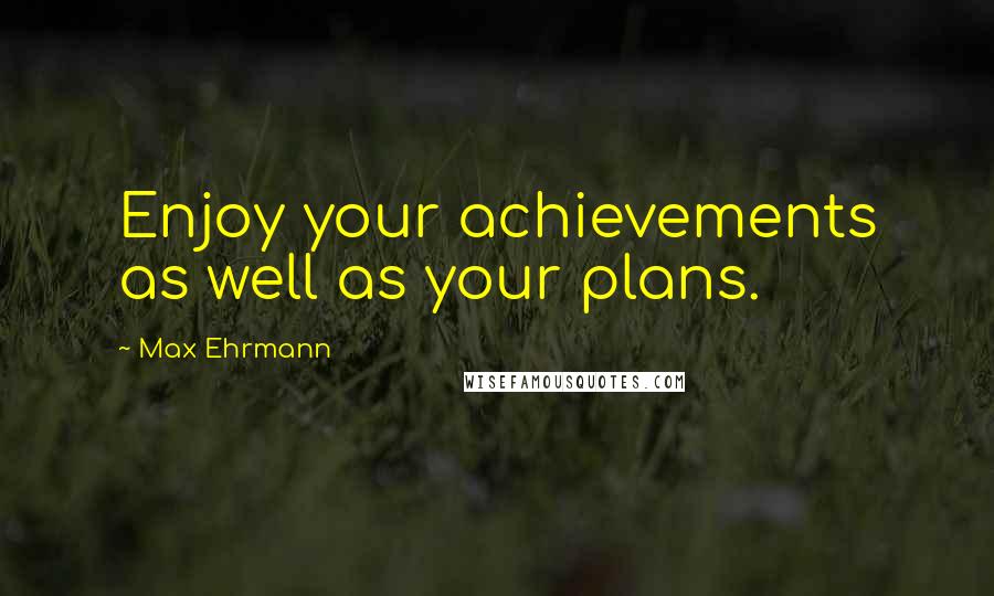 Max Ehrmann Quotes: Enjoy your achievements as well as your plans.