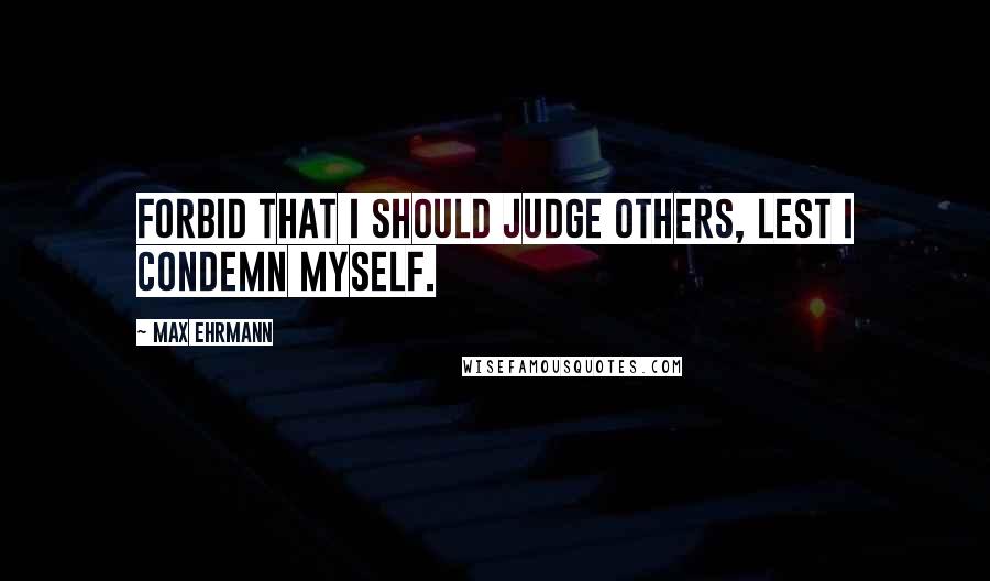 Max Ehrmann Quotes: Forbid that I should judge others, lest I condemn myself.