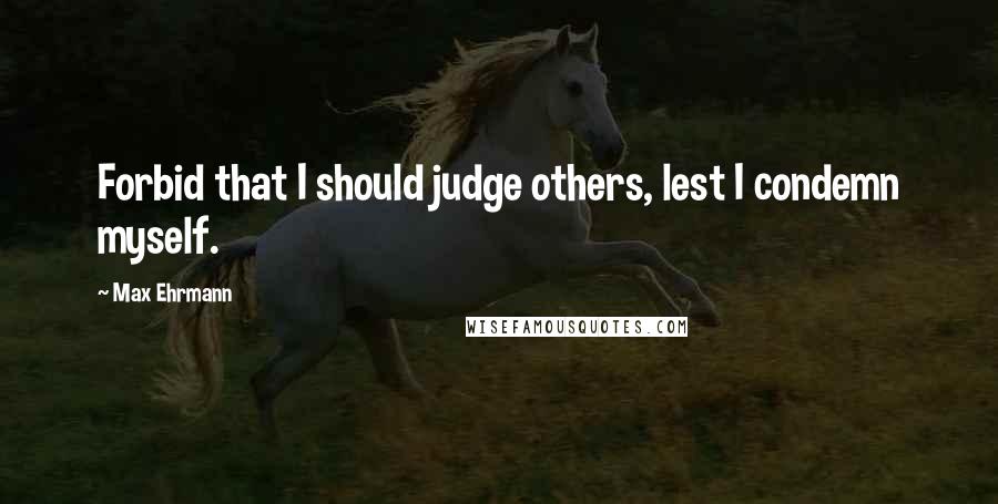 Max Ehrmann Quotes: Forbid that I should judge others, lest I condemn myself.