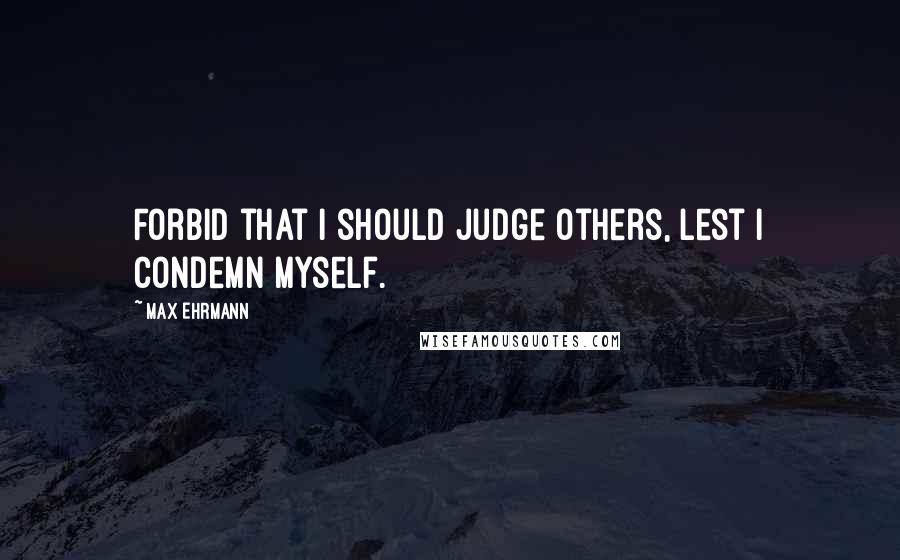 Max Ehrmann Quotes: Forbid that I should judge others, lest I condemn myself.