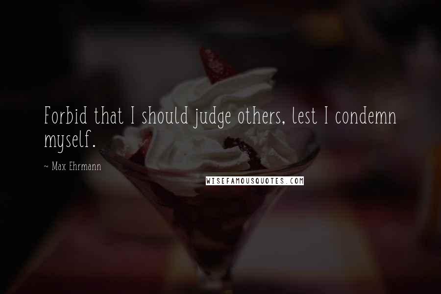 Max Ehrmann Quotes: Forbid that I should judge others, lest I condemn myself.