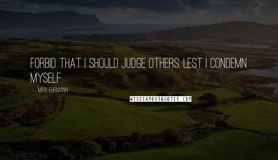 Max Ehrmann Quotes: Forbid that I should judge others, lest I condemn myself.