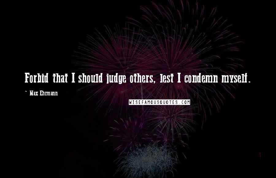 Max Ehrmann Quotes: Forbid that I should judge others, lest I condemn myself.