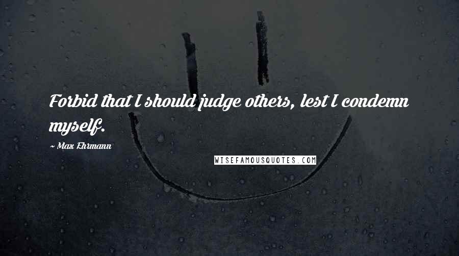 Max Ehrmann Quotes: Forbid that I should judge others, lest I condemn myself.