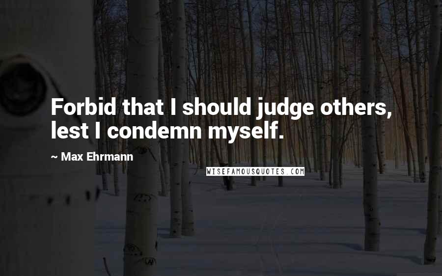 Max Ehrmann Quotes: Forbid that I should judge others, lest I condemn myself.