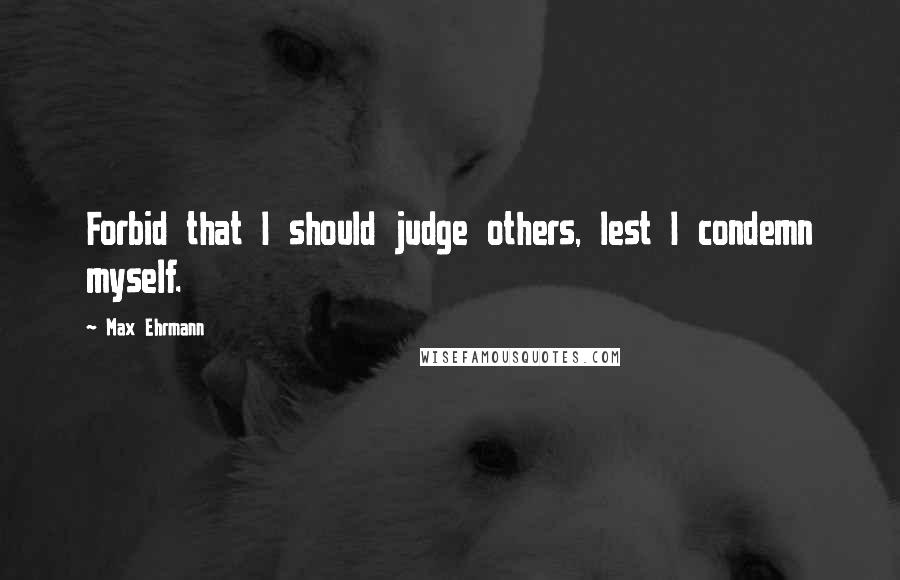 Max Ehrmann Quotes: Forbid that I should judge others, lest I condemn myself.