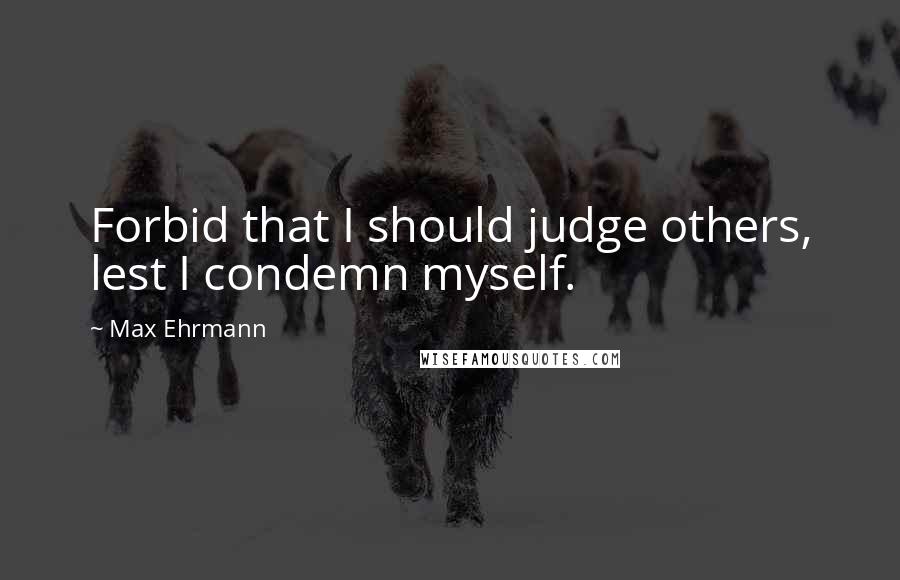 Max Ehrmann Quotes: Forbid that I should judge others, lest I condemn myself.