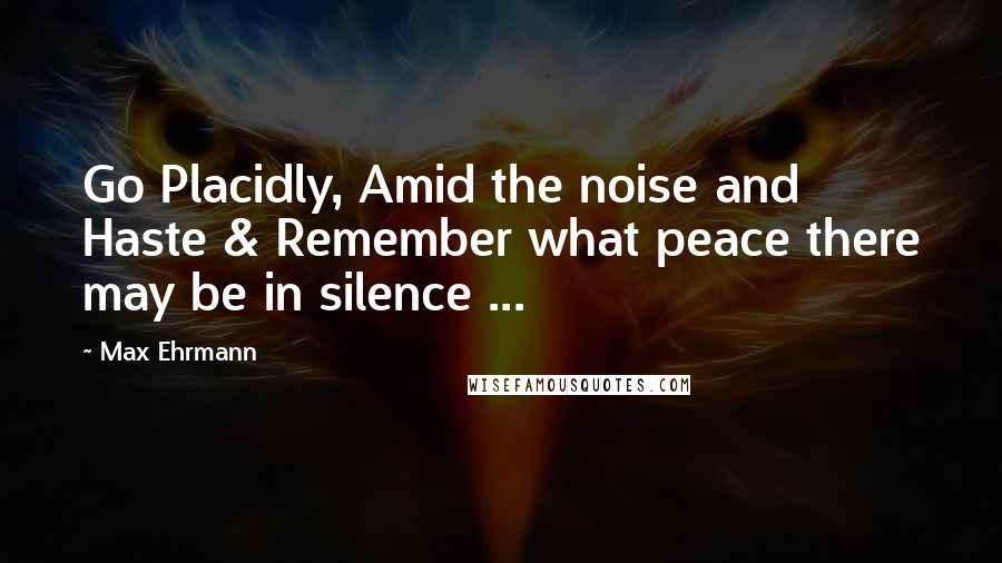 Max Ehrmann Quotes: Go Placidly, Amid the noise and Haste & Remember what peace there may be in silence ...