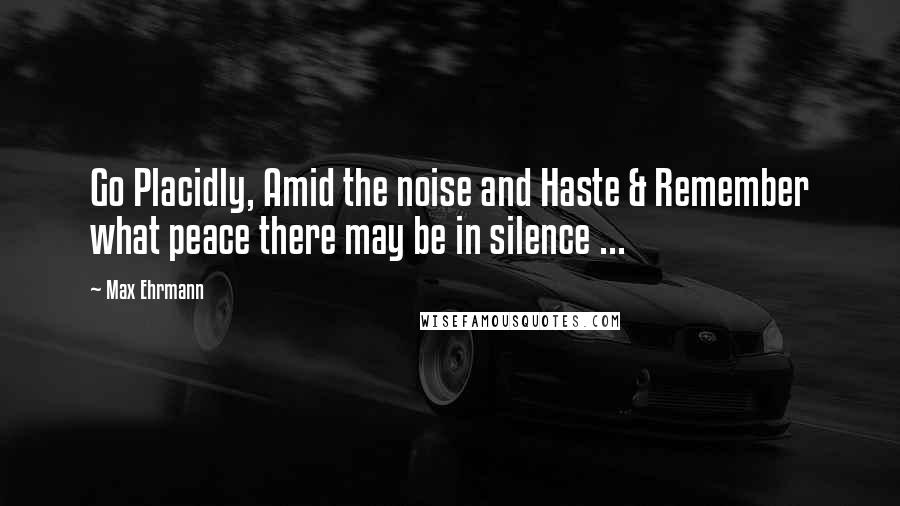 Max Ehrmann Quotes: Go Placidly, Amid the noise and Haste & Remember what peace there may be in silence ...