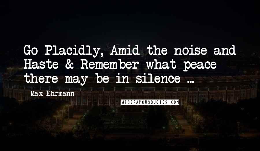 Max Ehrmann Quotes: Go Placidly, Amid the noise and Haste & Remember what peace there may be in silence ...