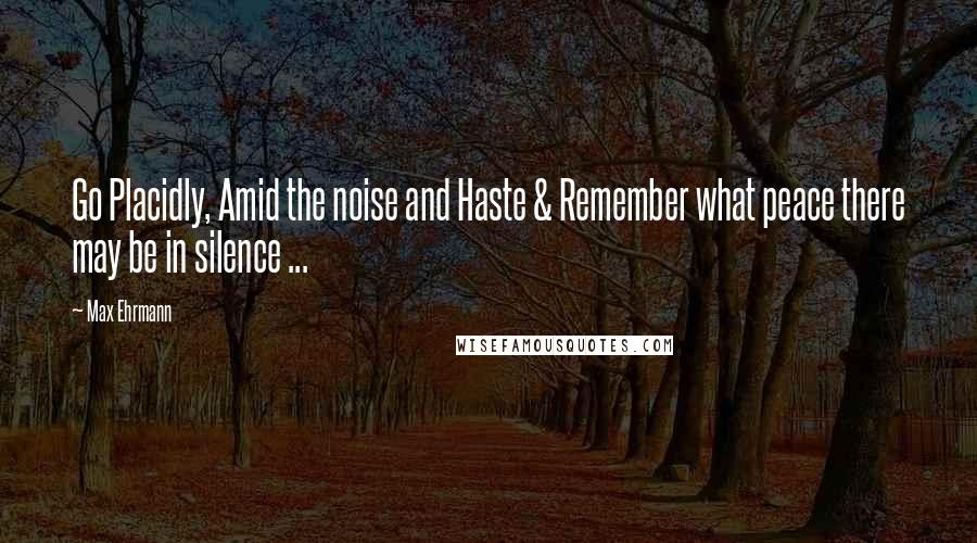 Max Ehrmann Quotes: Go Placidly, Amid the noise and Haste & Remember what peace there may be in silence ...