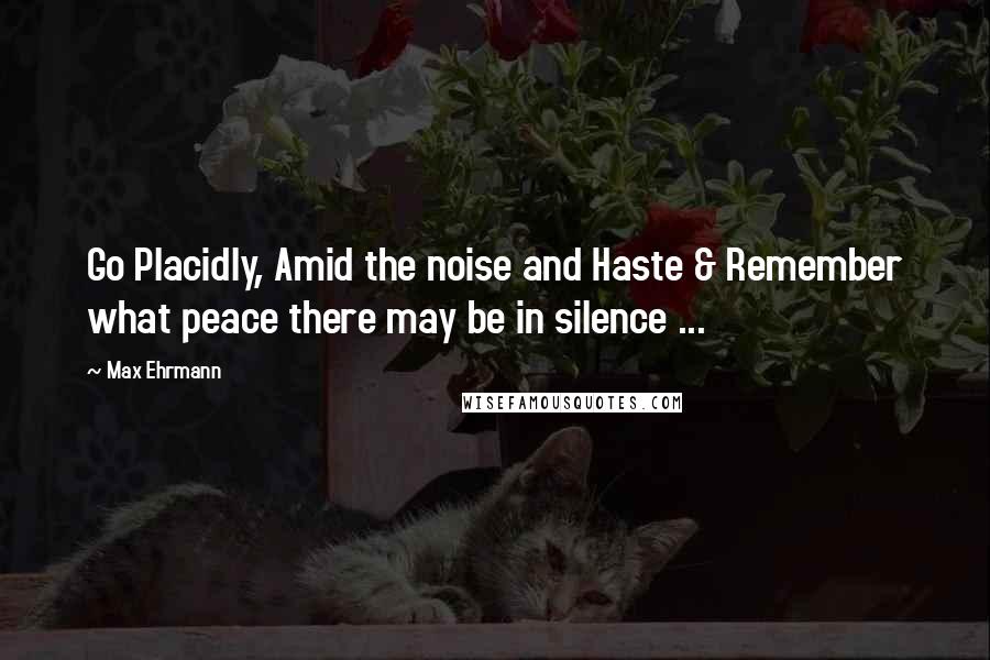 Max Ehrmann Quotes: Go Placidly, Amid the noise and Haste & Remember what peace there may be in silence ...