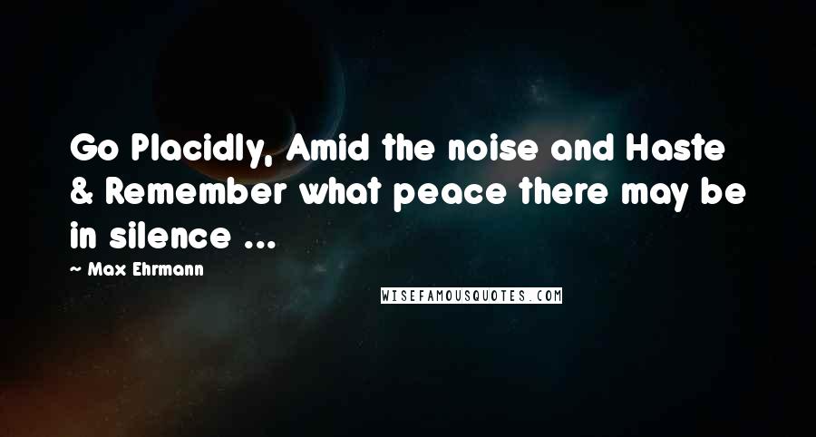 Max Ehrmann Quotes: Go Placidly, Amid the noise and Haste & Remember what peace there may be in silence ...