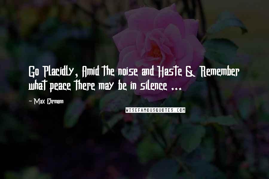 Max Ehrmann Quotes: Go Placidly, Amid the noise and Haste & Remember what peace there may be in silence ...