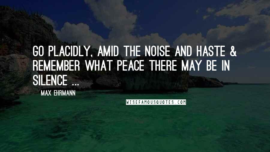 Max Ehrmann Quotes: Go Placidly, Amid the noise and Haste & Remember what peace there may be in silence ...