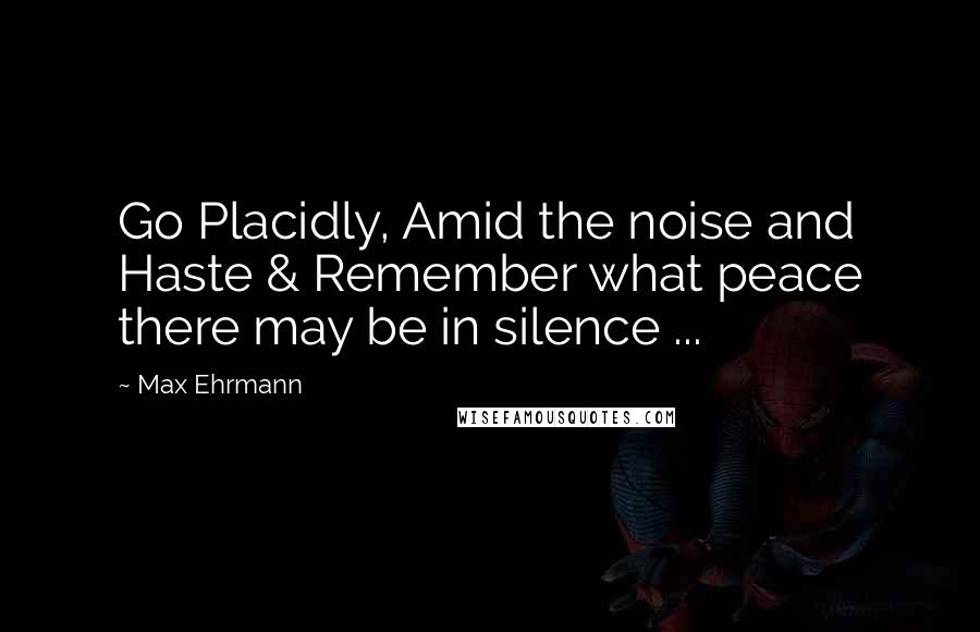 Max Ehrmann Quotes: Go Placidly, Amid the noise and Haste & Remember what peace there may be in silence ...