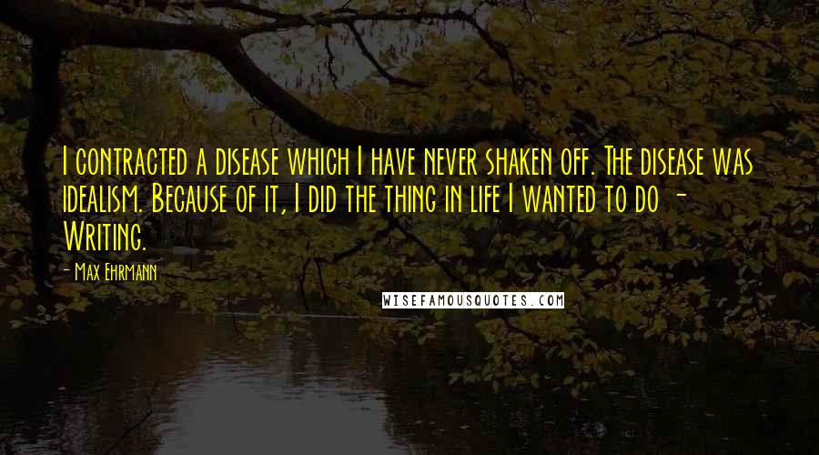 Max Ehrmann Quotes: I contracted a disease which I have never shaken off. The disease was idealism. Because of it, I did the thing in life I wanted to do - Writing.