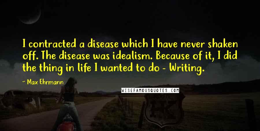 Max Ehrmann Quotes: I contracted a disease which I have never shaken off. The disease was idealism. Because of it, I did the thing in life I wanted to do - Writing.