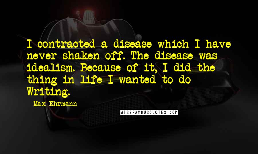 Max Ehrmann Quotes: I contracted a disease which I have never shaken off. The disease was idealism. Because of it, I did the thing in life I wanted to do - Writing.