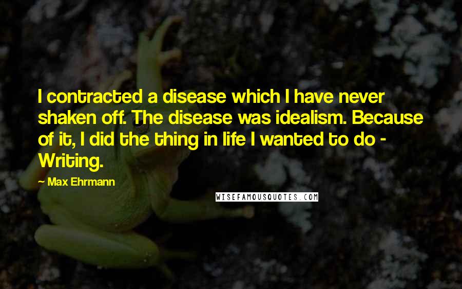 Max Ehrmann Quotes: I contracted a disease which I have never shaken off. The disease was idealism. Because of it, I did the thing in life I wanted to do - Writing.