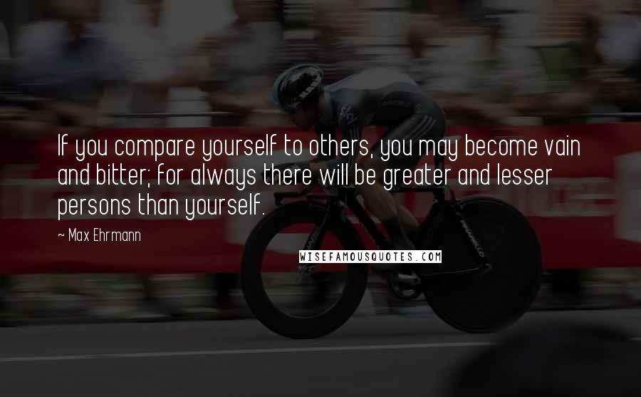 Max Ehrmann Quotes: If you compare yourself to others, you may become vain and bitter; for always there will be greater and lesser persons than yourself.