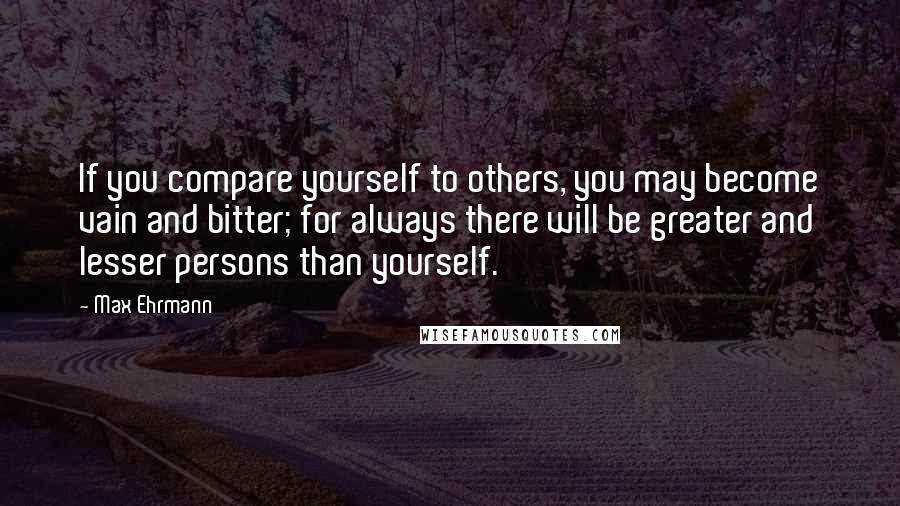 Max Ehrmann Quotes: If you compare yourself to others, you may become vain and bitter; for always there will be greater and lesser persons than yourself.