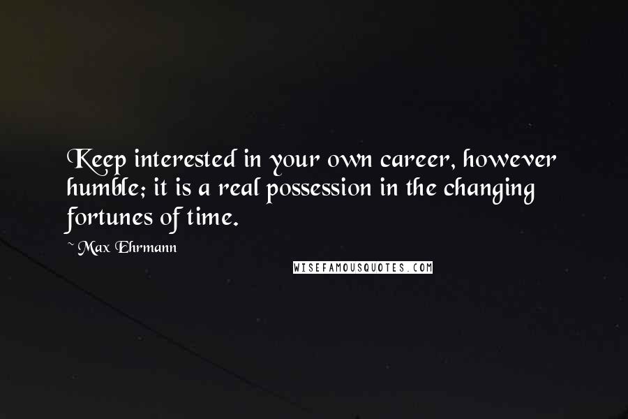 Max Ehrmann Quotes: Keep interested in your own career, however humble; it is a real possession in the changing fortunes of time.