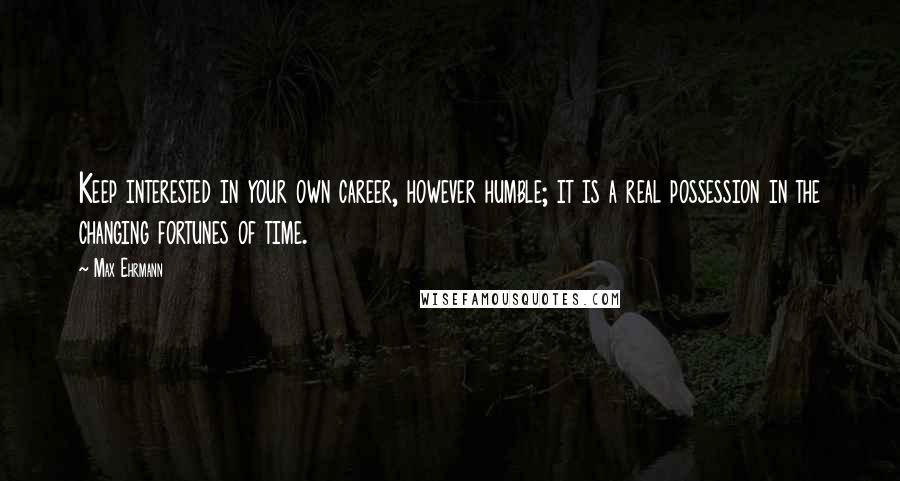 Max Ehrmann Quotes: Keep interested in your own career, however humble; it is a real possession in the changing fortunes of time.