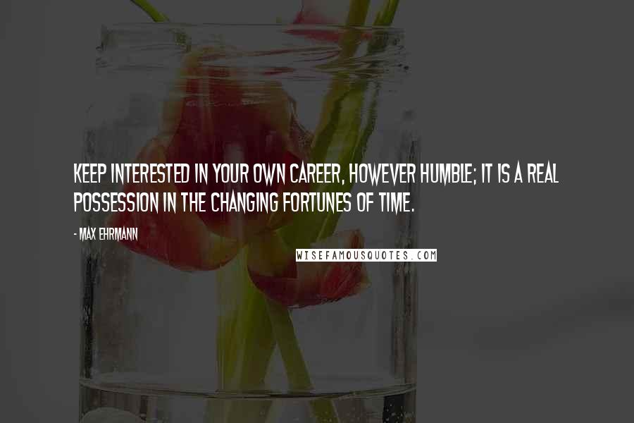 Max Ehrmann Quotes: Keep interested in your own career, however humble; it is a real possession in the changing fortunes of time.