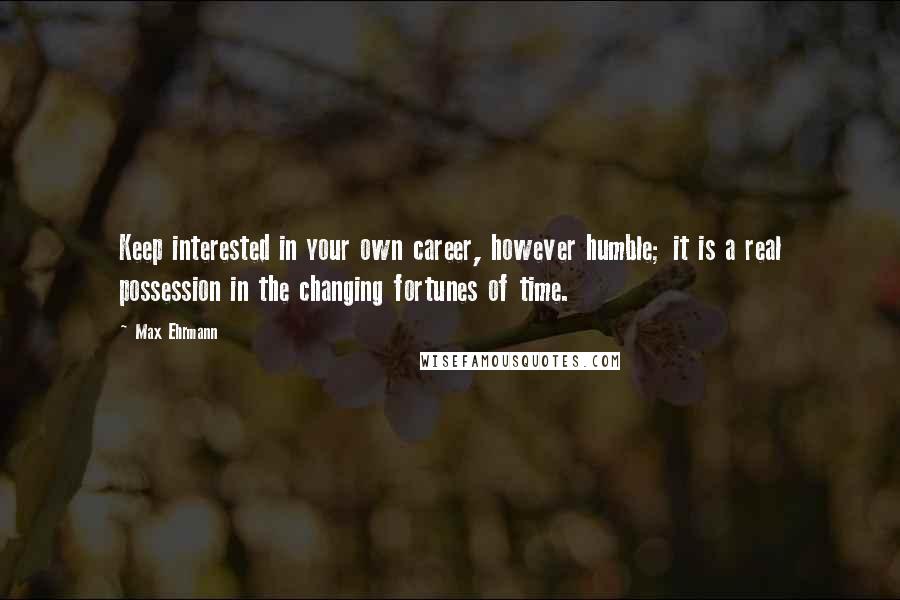 Max Ehrmann Quotes: Keep interested in your own career, however humble; it is a real possession in the changing fortunes of time.