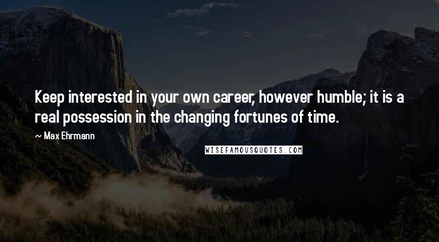 Max Ehrmann Quotes: Keep interested in your own career, however humble; it is a real possession in the changing fortunes of time.