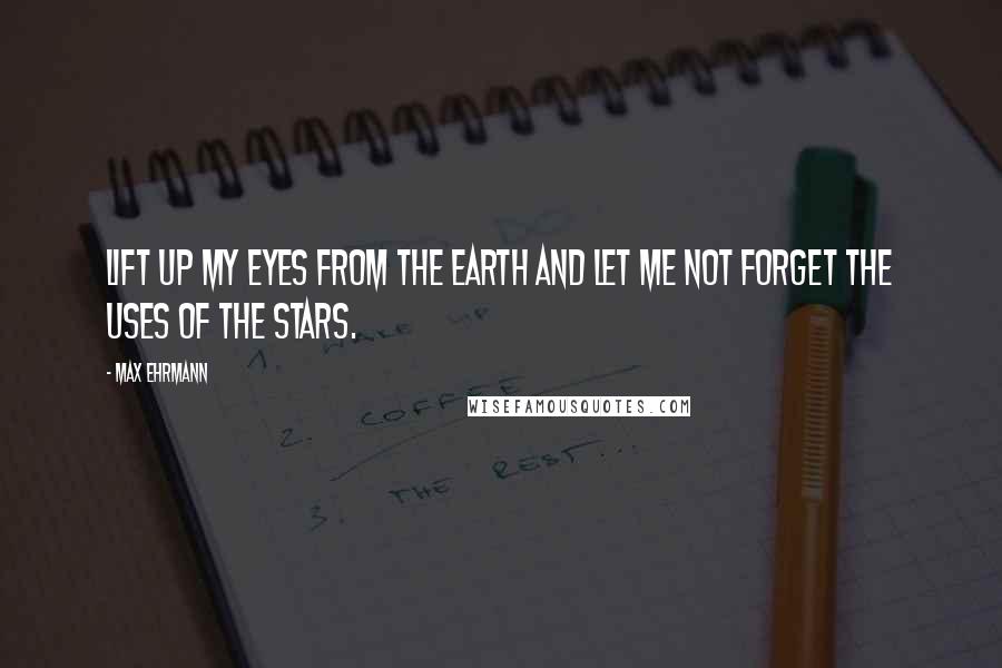 Max Ehrmann Quotes: Lift up my eyes from the earth and let me not forget the uses of the stars.