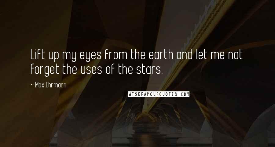 Max Ehrmann Quotes: Lift up my eyes from the earth and let me not forget the uses of the stars.