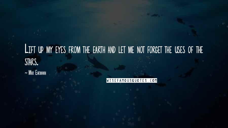 Max Ehrmann Quotes: Lift up my eyes from the earth and let me not forget the uses of the stars.