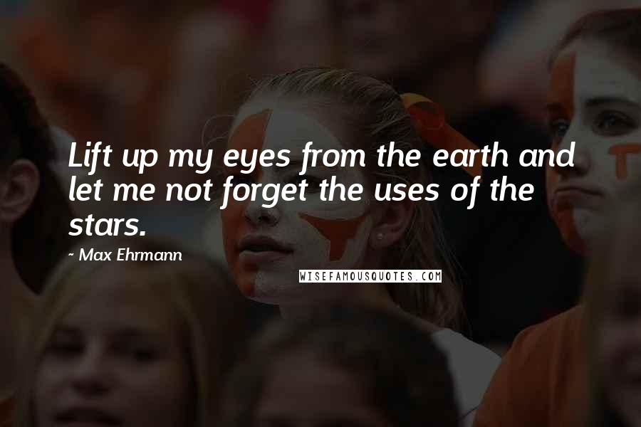 Max Ehrmann Quotes: Lift up my eyes from the earth and let me not forget the uses of the stars.